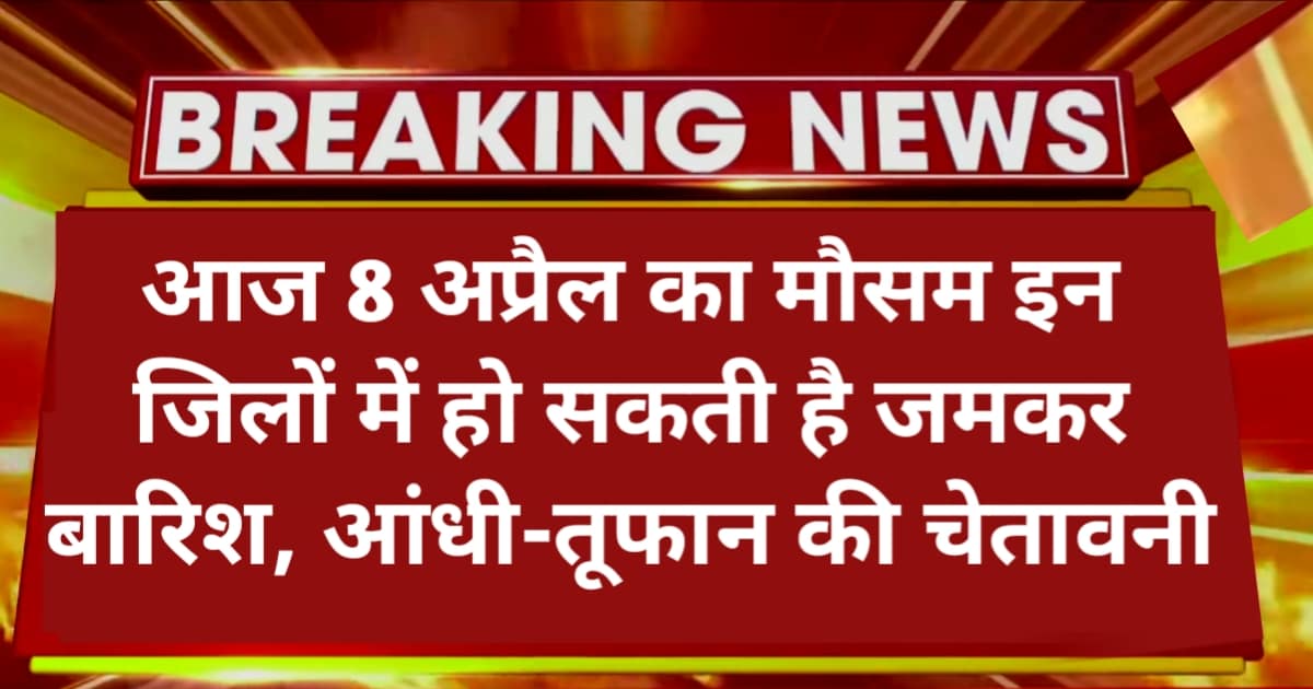 आज 8 अप्रैल का मौसम: इन जिलों में हो सकती है जमकर बारिश, आंधी-तूफान की चेतावनी – Weather Update Today