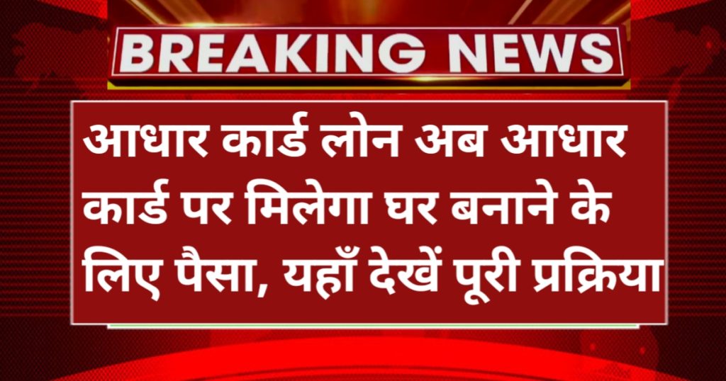 Aadhar Card Se Home Loan: अब आधार कार्ड पर मिलेगा घर बनाने के लिए पैसा, यहाँ देखें पूरी प्रक्रिया