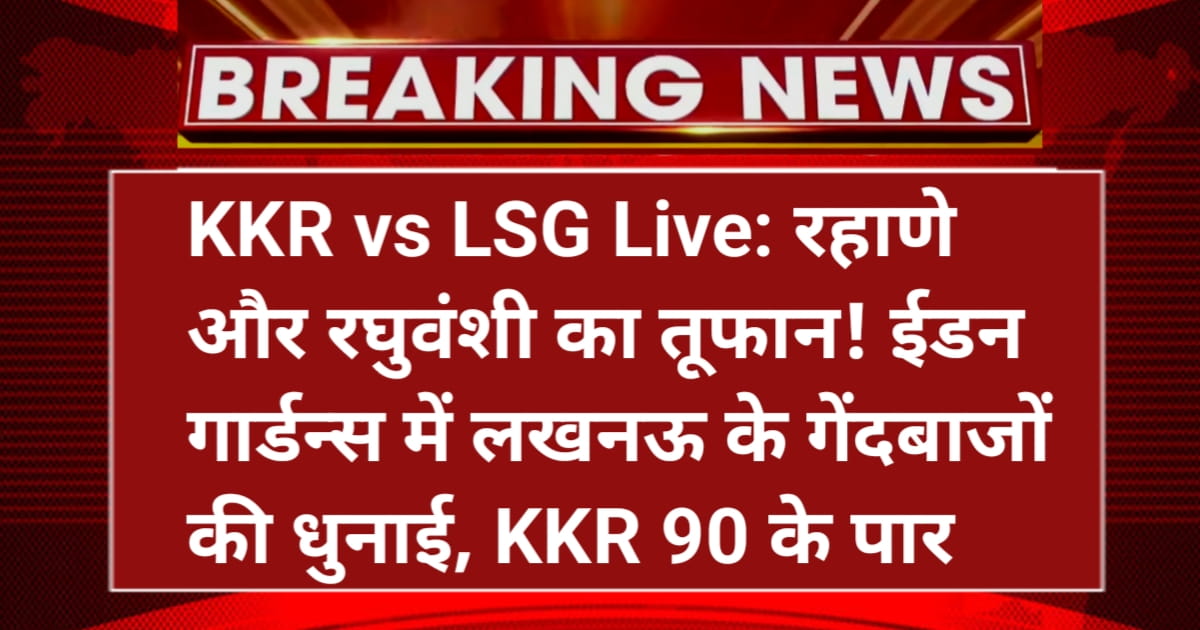 KKR vs LSG Live: रहाणे और रघुवंशी का तूफान! ईडन गार्डन्स में लखनऊ के गेंदबाजों की धुनाई, KKR 90 के पार।