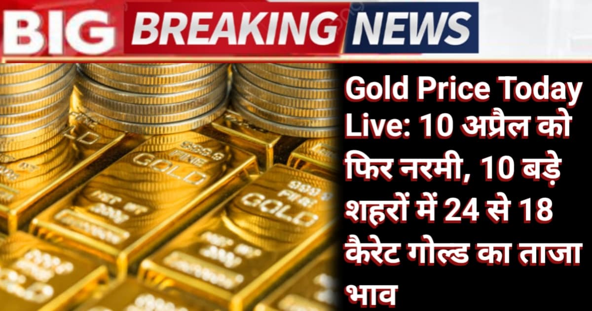 Gold Price Today Live: 10 अप्रैल को फिर नरमी, 10 बड़े शहरों में 24 से 18 कैरेट गोल्ड का ताजा भाव