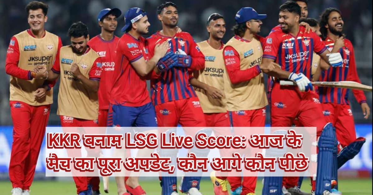 KKR बनाम LSG Live Score: आज के मैच का पूरा अपडेट, कौन आगे कौन पीछे