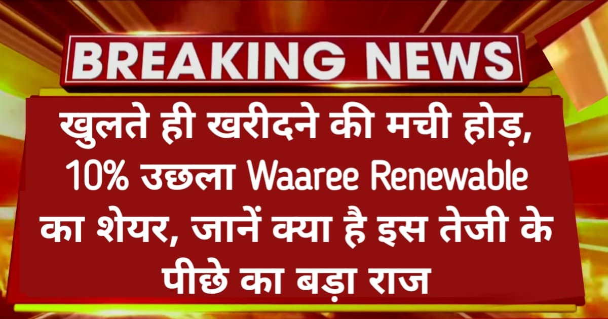खुलते ही खरीदने की मची होड़, 10% उछला Waaree Renewable share price today target का शेयर, जानें क्या है इस तेजी के पीछे का बड़ा राज