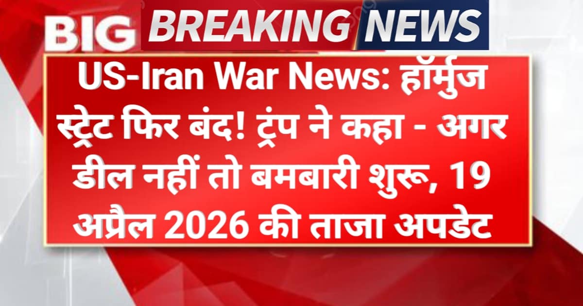 US-Iran War News Live Today: हॉर्मुज स्ट्रेट फिर बंद! ट्रंप ने कहा - अगर डील नहीं तो बमबारी शुरू, 19 अप्रैल 2026 की ताजा अपडेट