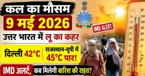 कल का मौसम 9 मई 2026: उत्तर भारत में लू का कहर, दिल्ली 42°C, राजस्थान-यूपी में 45°C पार! IMD अलर्ट, कब मिलेगी बारिश की राहत?