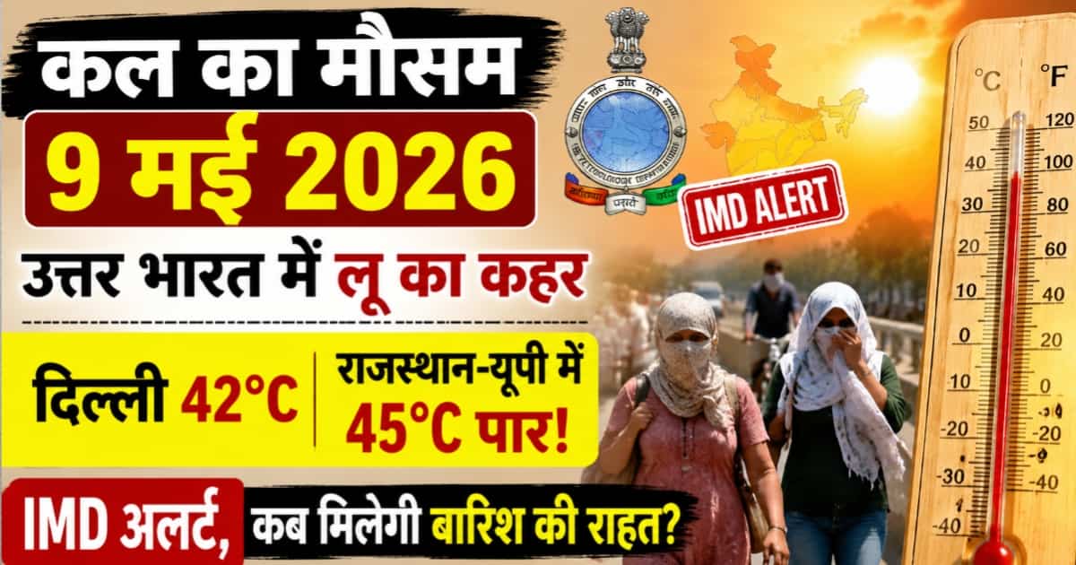 कल का मौसम 9 मई 2026: उत्तर भारत में लू का कहर, दिल्ली 42°C, राजस्थान-यूपी में 45°C पार! IMD अलर्ट, कब मिलेगी बारिश की राहत?